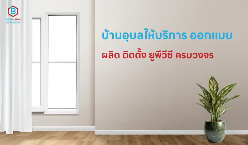 บ้านอุบลให้บริการ ออกแบบ ผลิต ติดตั้ง ยูพีวีซี ครบวงจร