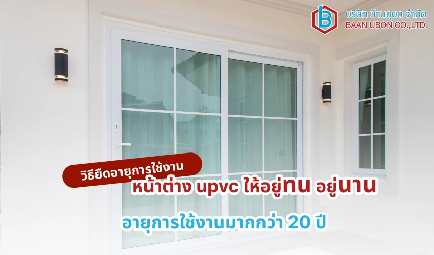 วิธียืดอายุการใช้งาน หน้าต่าง upvc ให้อยู่ทน อยู่นาน อายุการใช้งานมากกว่า 20 ปี